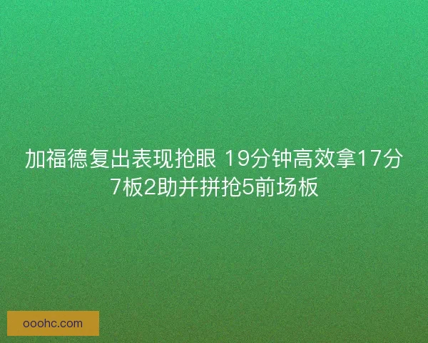 加福德复出表现抢眼 19分钟高效拿17分7板2助并拼抢5前场板