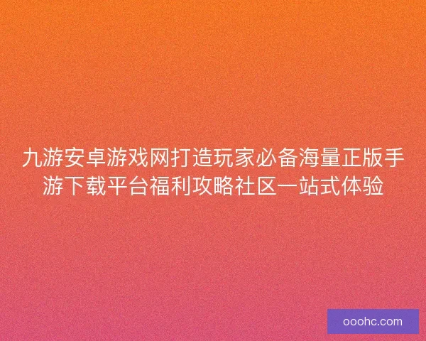 九游安卓游戏网打造玩家必备海量正版手游下载平台福利攻略社区一站式体验
