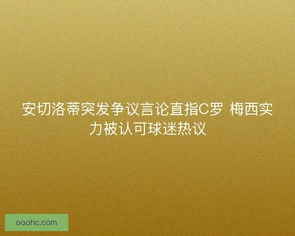 安切洛蒂突发争议言论直指C罗 梅西实力被认可球迷热议