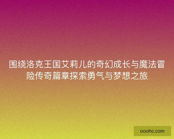 围绕洛克王国艾莉儿的奇幻成长与魔法冒险传奇篇章探索勇气与梦想之旅